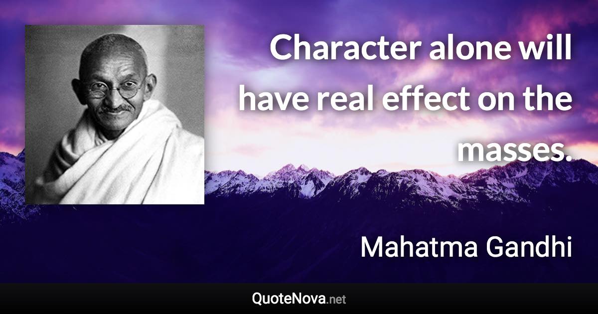 Character alone will have real effect on the masses. - Mahatma Gandhi quote