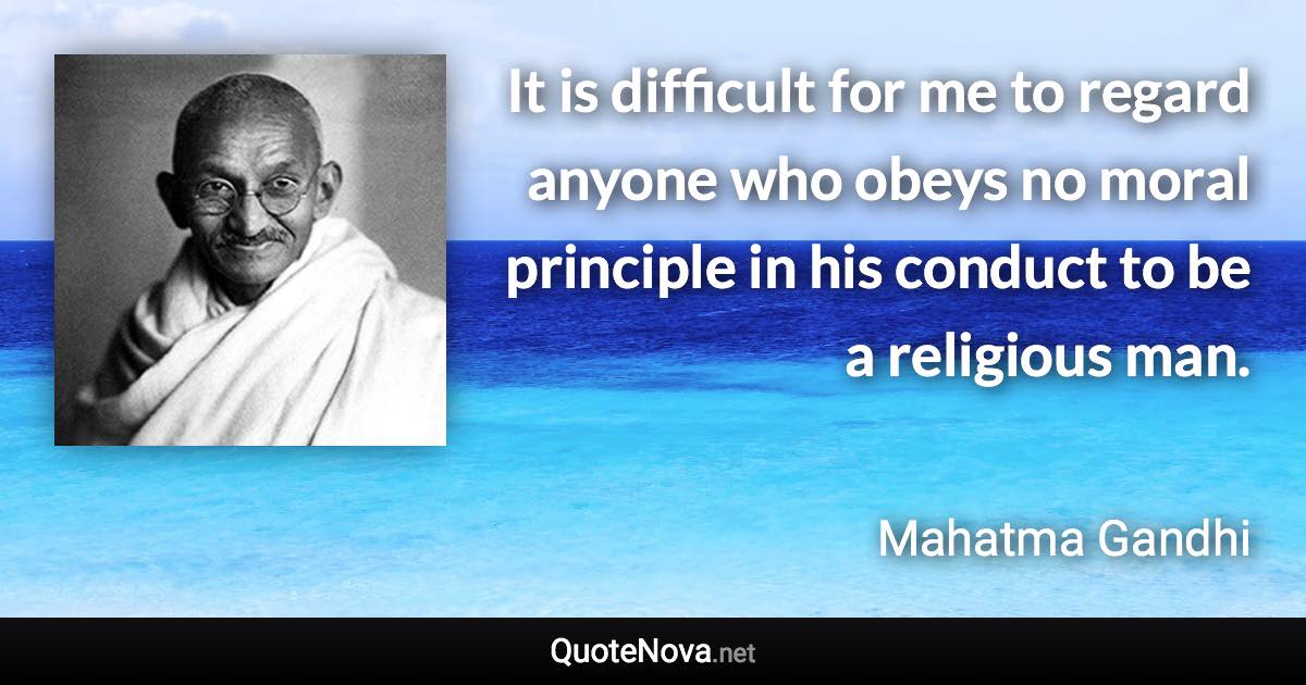 It is difficult for me to regard anyone who obeys no moral principle in his conduct to be a religious man. - Mahatma Gandhi quote