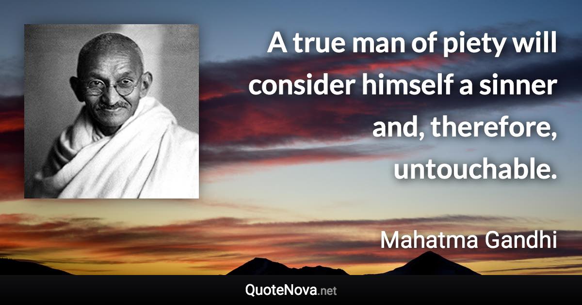 A true man of piety will consider himself a sinner and, therefore, untouchable. - Mahatma Gandhi quote