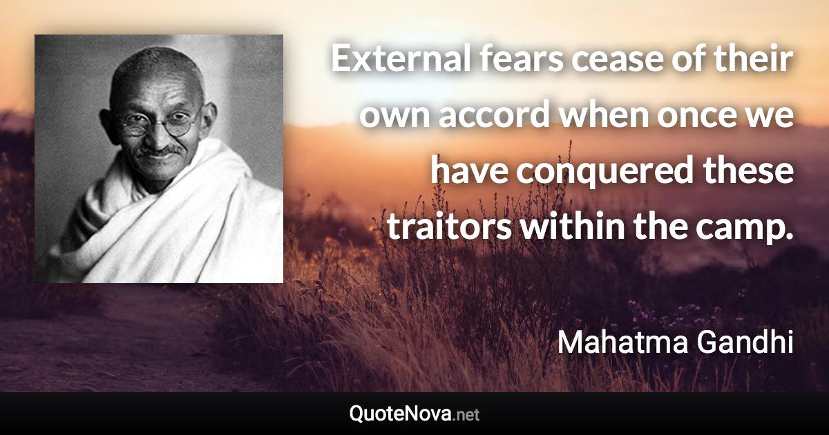 External fears cease of their own accord when once we have conquered these traitors within the camp. - Mahatma Gandhi quote