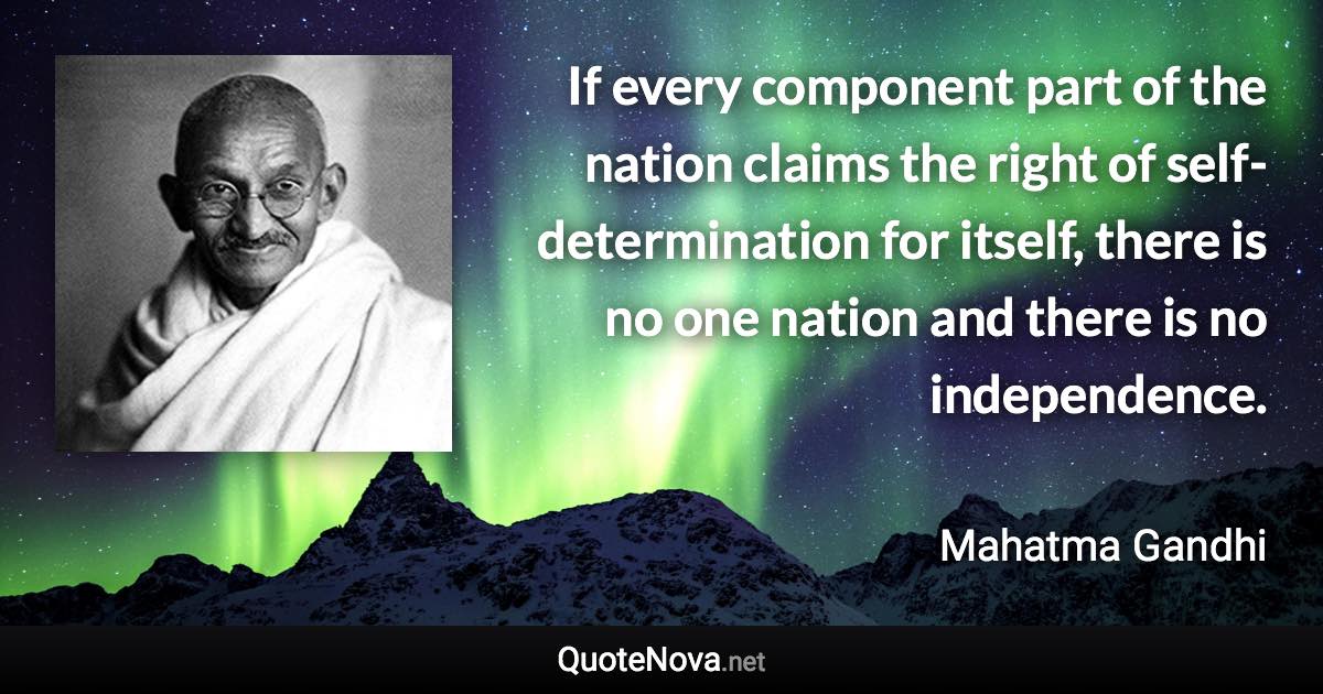 If every component part of the nation claims the right of self-determination for itself, there is no one nation and there is no independence. - Mahatma Gandhi quote