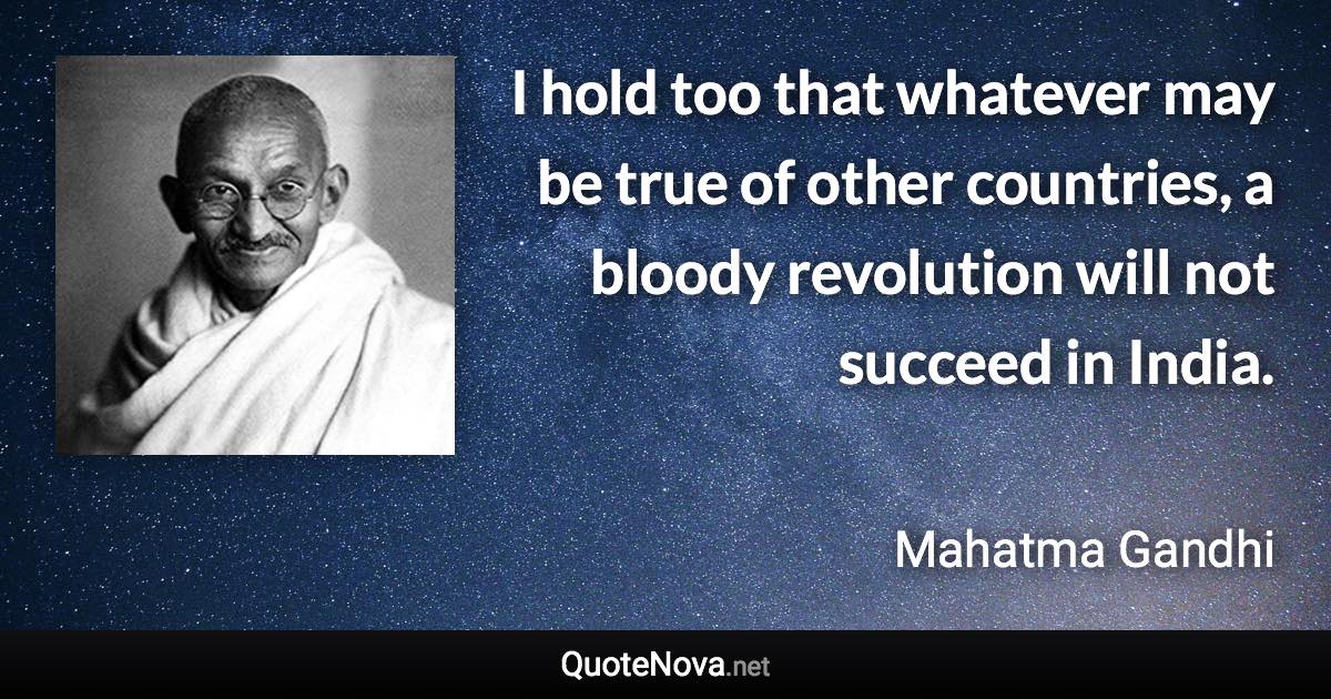 I hold too that whatever may be true of other countries, a bloody revolution will not succeed in India. - Mahatma Gandhi quote