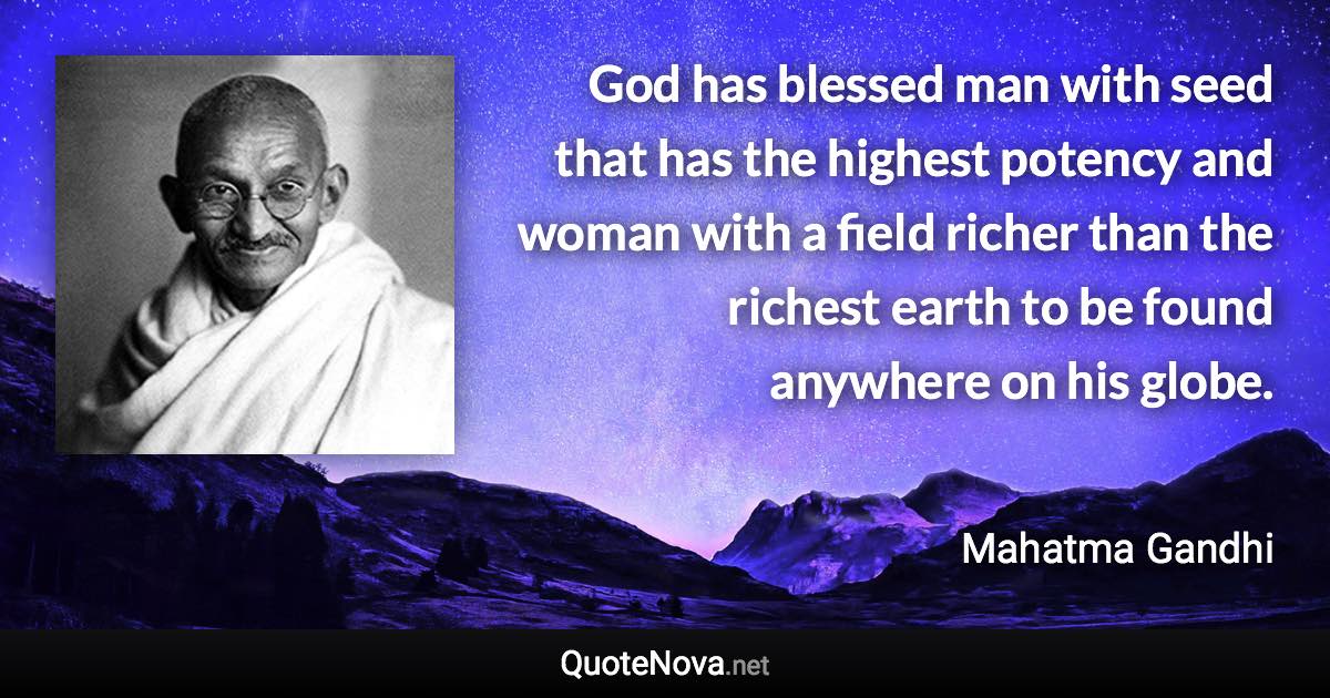 God has blessed man with seed that has the highest potency and woman with a field richer than the richest earth to be found anywhere on his globe. - Mahatma Gandhi quote