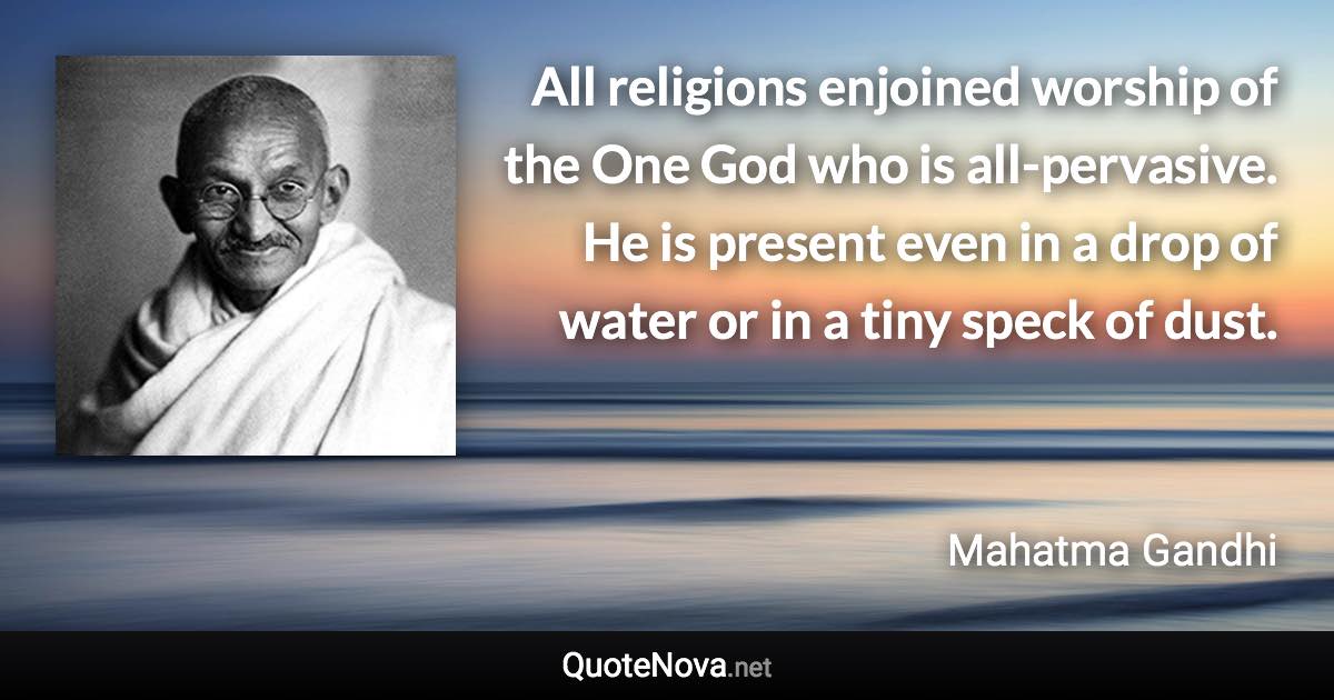 All religions enjoined worship of the One God who is all-pervasive. He is present even in a drop of water or in a tiny speck of dust. - Mahatma Gandhi quote