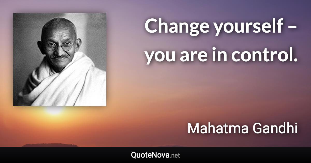 Change yourself – you are in control. - Mahatma Gandhi quote