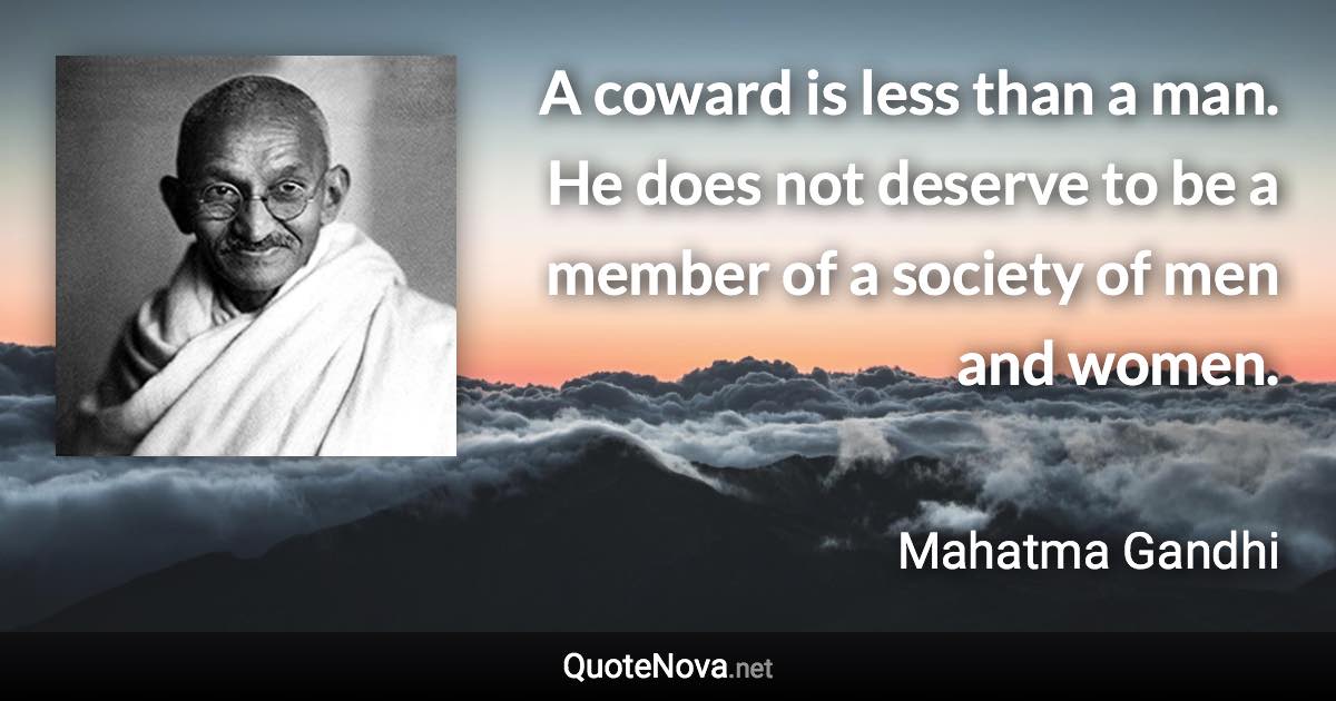 A coward is less than a man. He does not deserve to be a member of a society of men and women. - Mahatma Gandhi quote