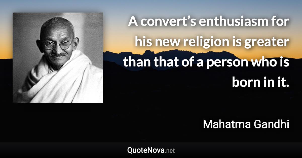 A convert’s enthusiasm for his new religion is greater than that of a person who is born in it. - Mahatma Gandhi quote