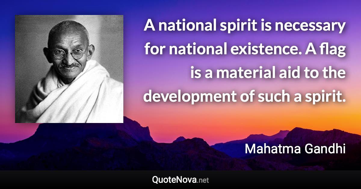 A national spirit is necessary for national existence. A flag is a material aid to the development of such a spirit. - Mahatma Gandhi quote