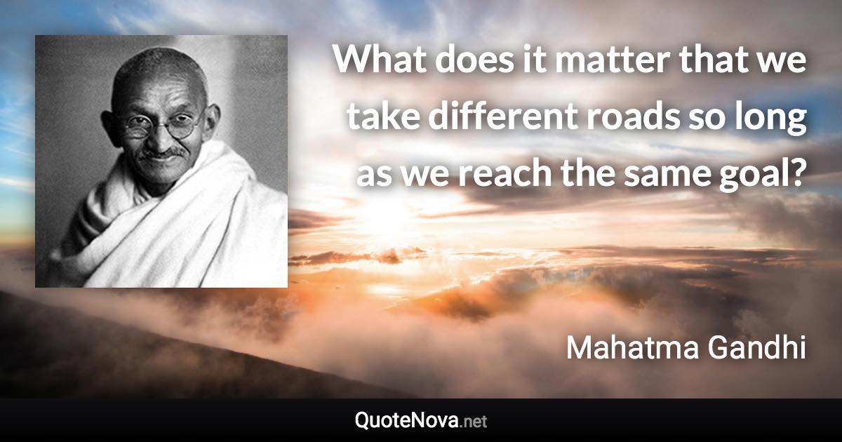 What does it matter that we take different roads so long as we reach the same goal? - Mahatma Gandhi quote