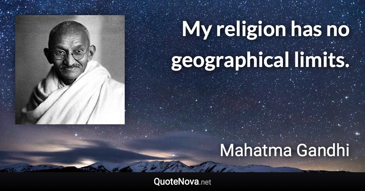 My religion has no geographical limits. - Mahatma Gandhi quote