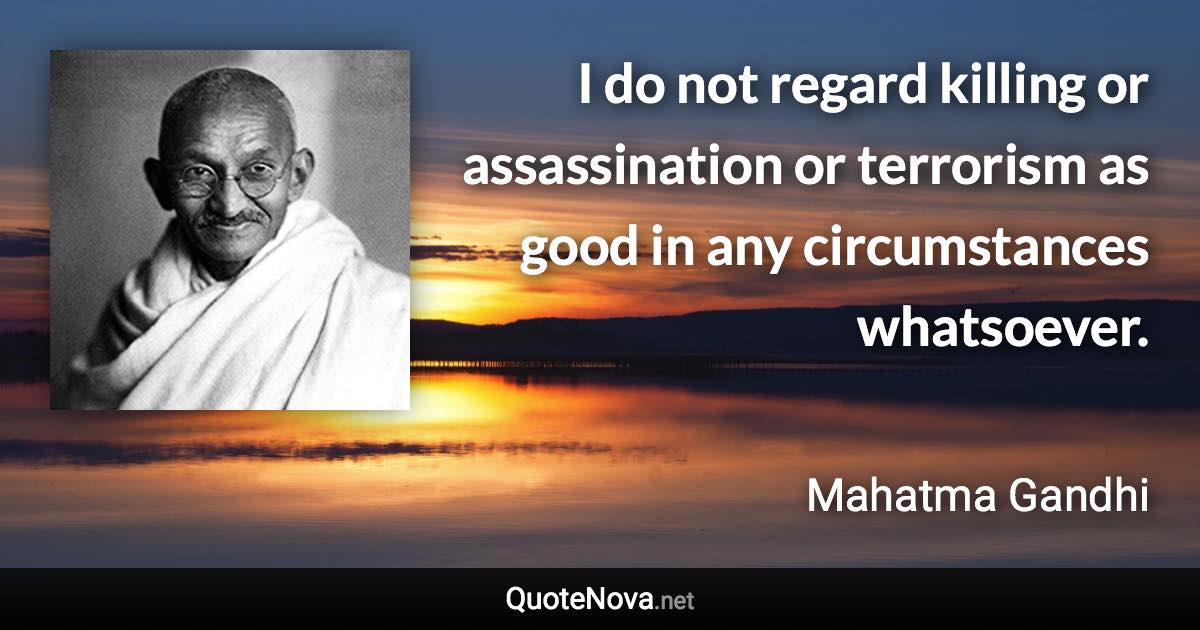 I do not regard killing or assassination or terrorism as good in any circumstances whatsoever. - Mahatma Gandhi quote