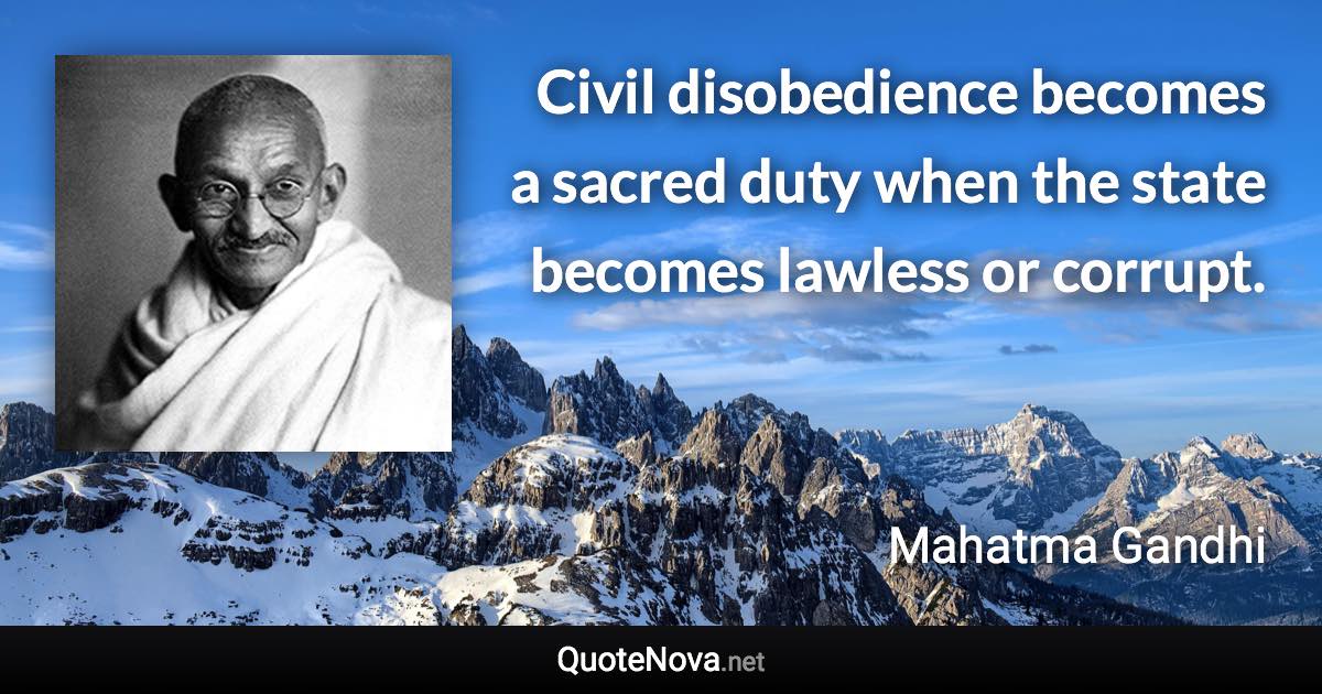 Civil disobedience becomes a sacred duty when the state becomes lawless or corrupt. - Mahatma Gandhi quote