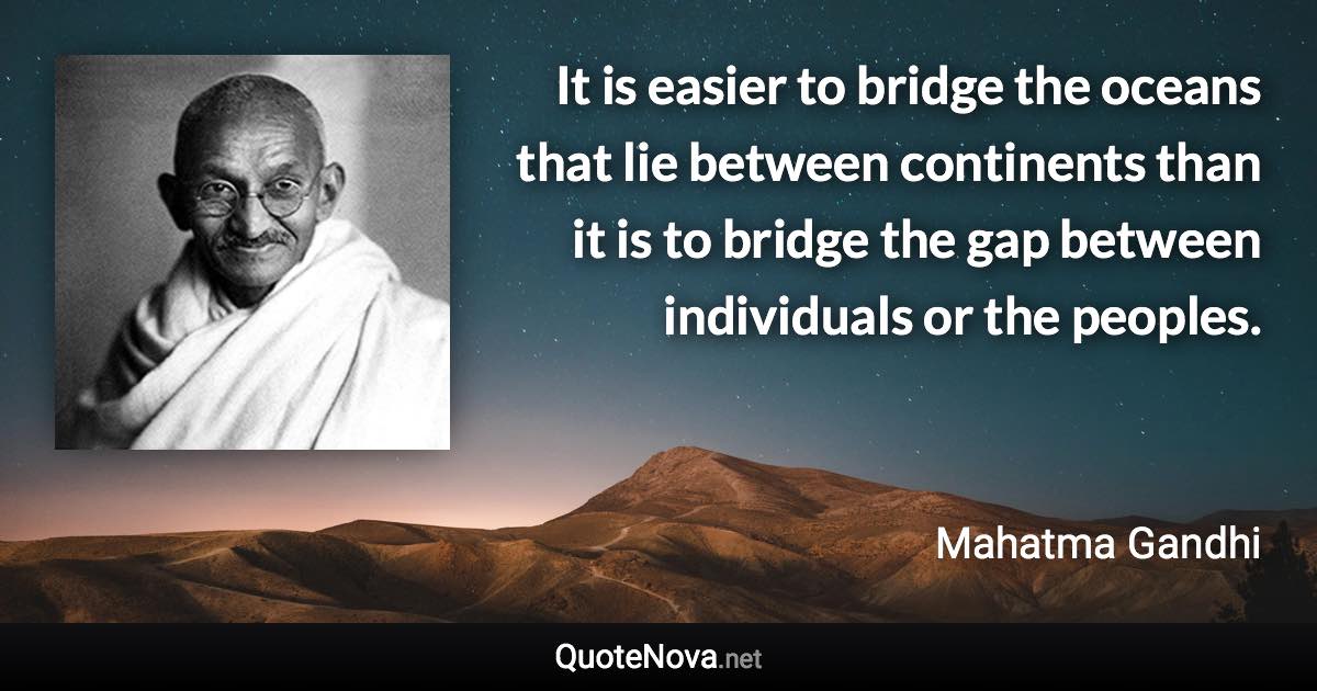 It is easier to bridge the oceans that lie between continents than it is to bridge the gap between individuals or the peoples. - Mahatma Gandhi quote