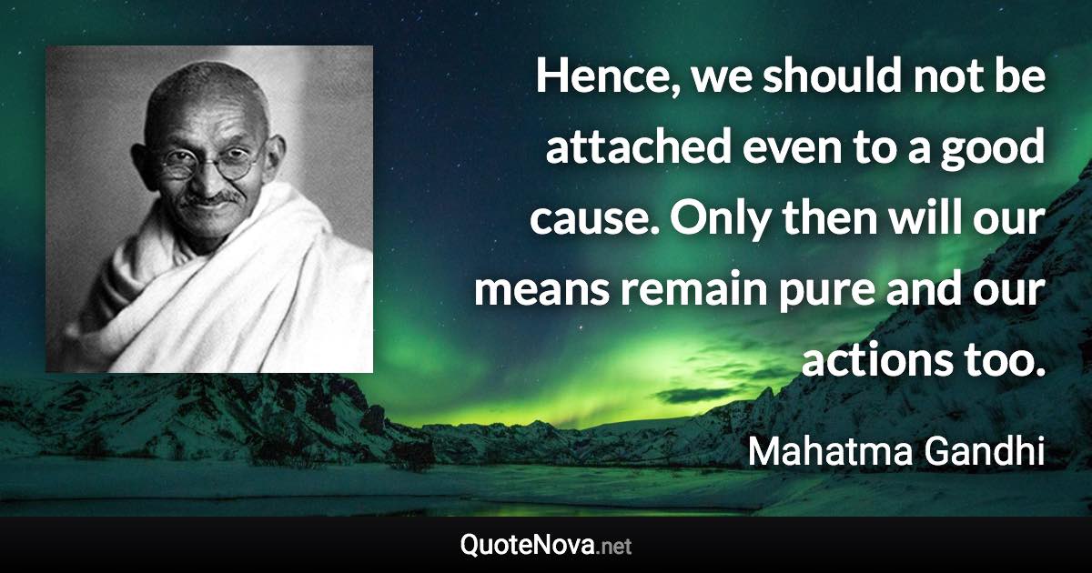 Hence, we should not be attached even to a good cause. Only then will our means remain pure and our actions too. - Mahatma Gandhi quote