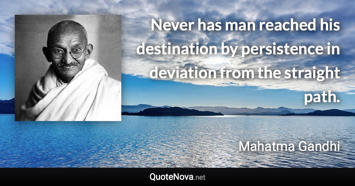 Never has man reached his destination by persistence in deviation from the straight path. - Mahatma Gandhi quote