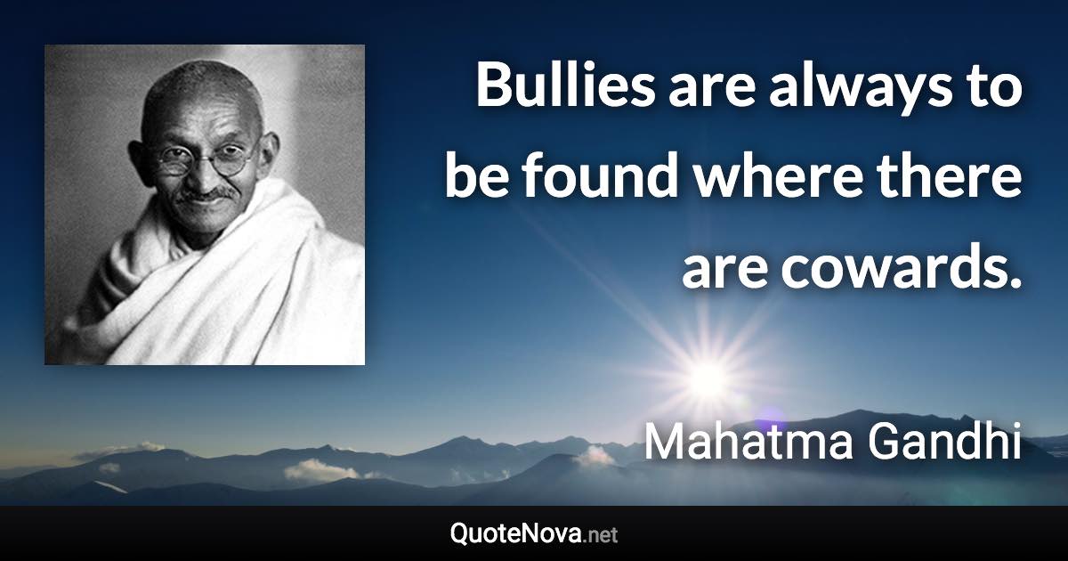 Bullies are always to be found where there are cowards. - Mahatma Gandhi quote