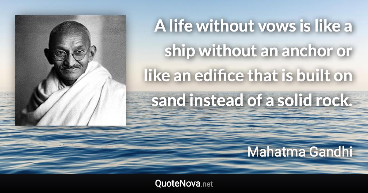 A life without vows is like a ship without an anchor or like an edifice that is built on sand instead of a solid rock. - Mahatma Gandhi quote