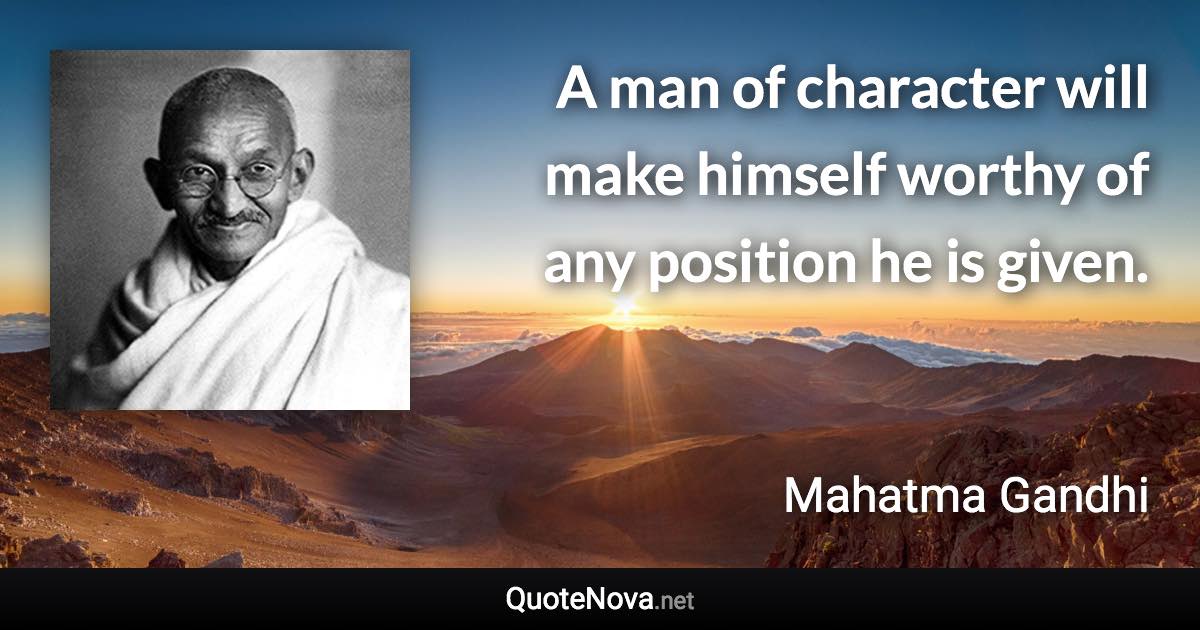 A man of character will make himself worthy of any position he is given. - Mahatma Gandhi quote