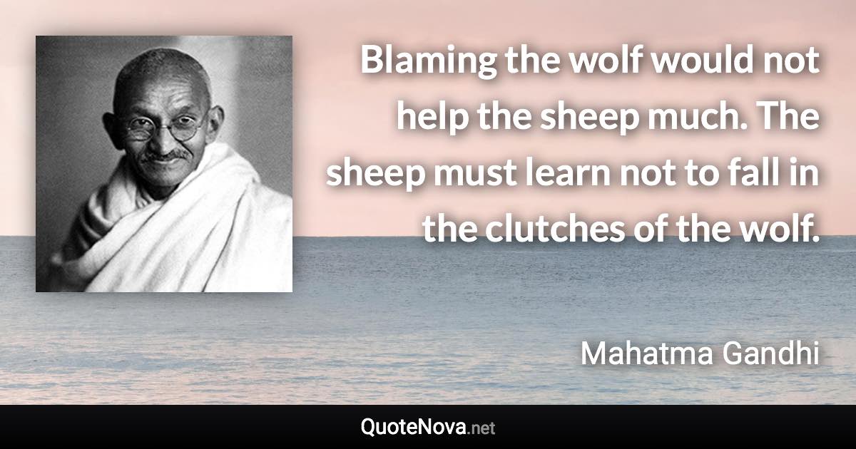 Blaming the wolf would not help the sheep much. The sheep must learn not to fall in the clutches of the wolf. - Mahatma Gandhi quote