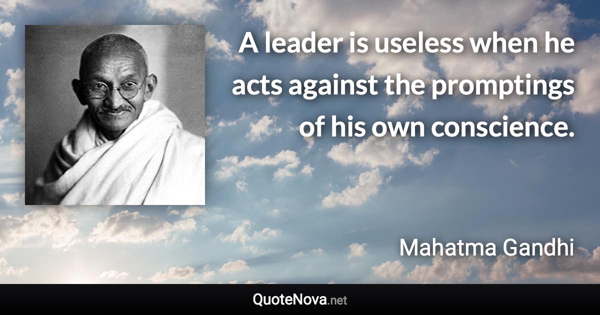 A leader is useless when he acts against the promptings of his own conscience. - Mahatma Gandhi quote