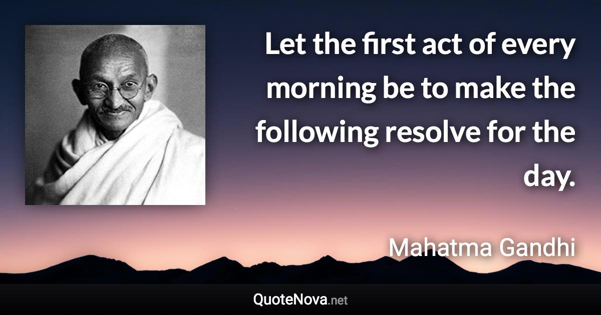 Let the first act of every morning be to make the following resolve for the day. - Mahatma Gandhi quote