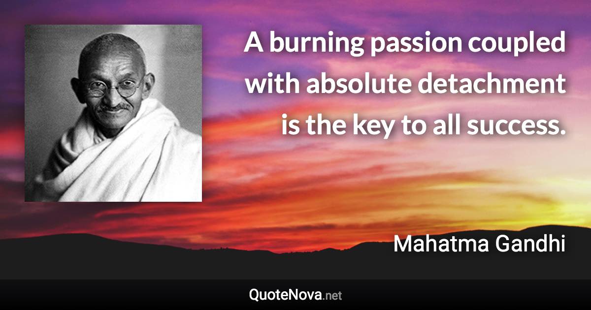 A burning passion coupled with absolute detachment is the key to all success. - Mahatma Gandhi quote