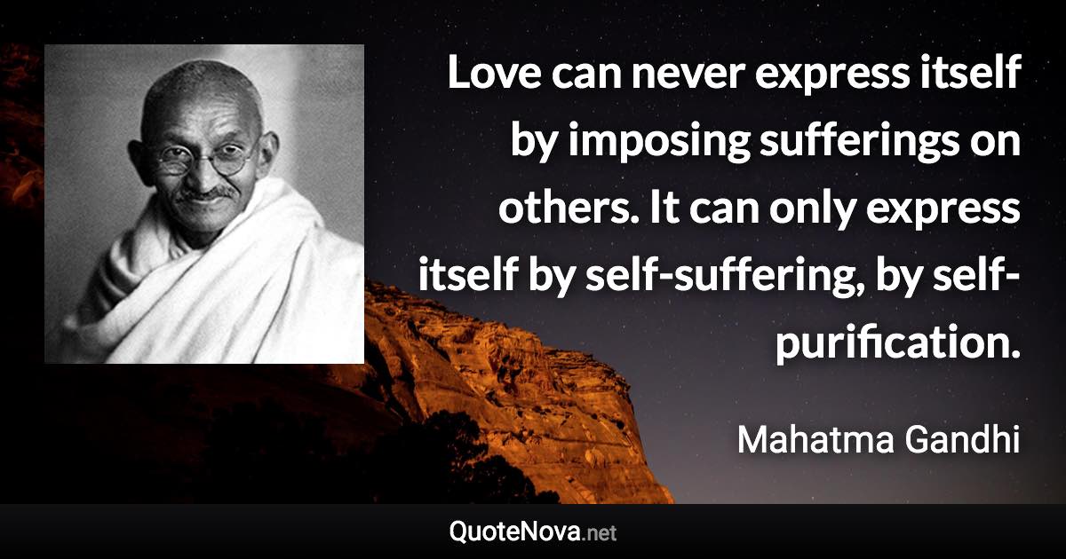 Love can never express itself by imposing sufferings on others. It can only express itself by self-suffering, by self-purification. - Mahatma Gandhi quote