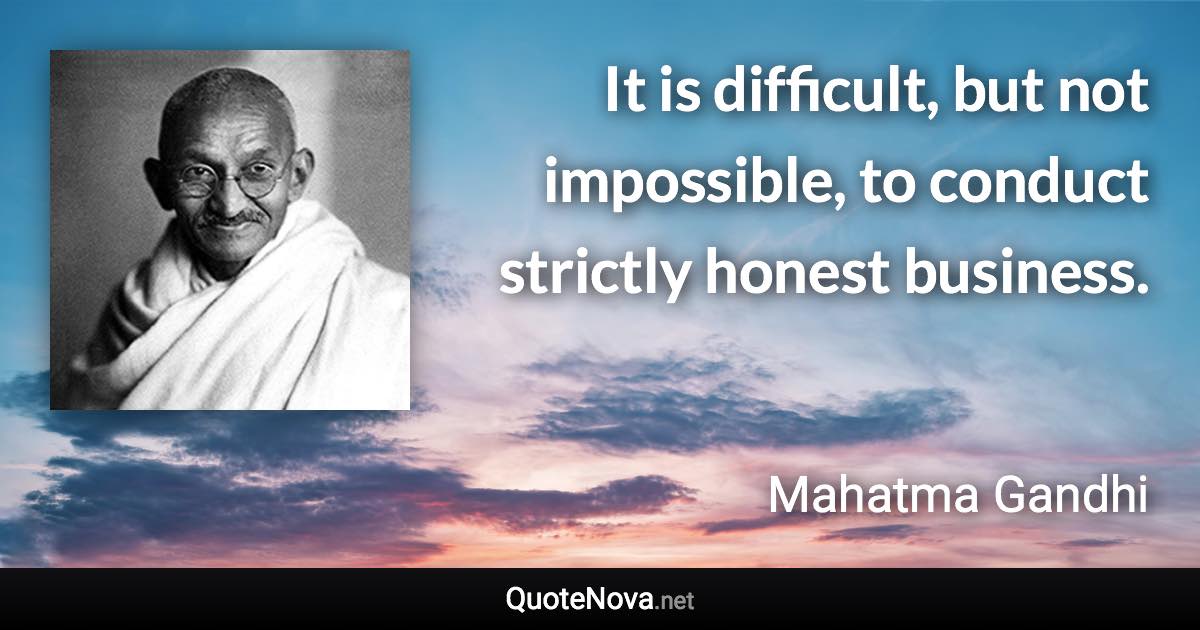 It is difficult, but not impossible, to conduct strictly honest business. - Mahatma Gandhi quote