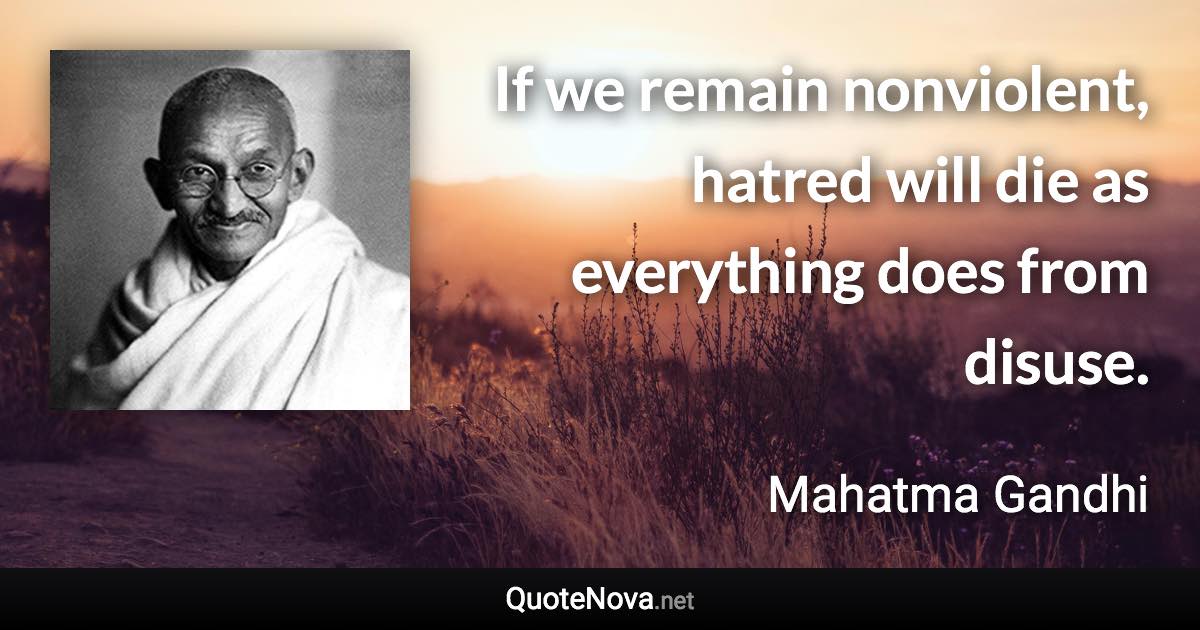 If we remain nonviolent, hatred will die as everything does from disuse. - Mahatma Gandhi quote