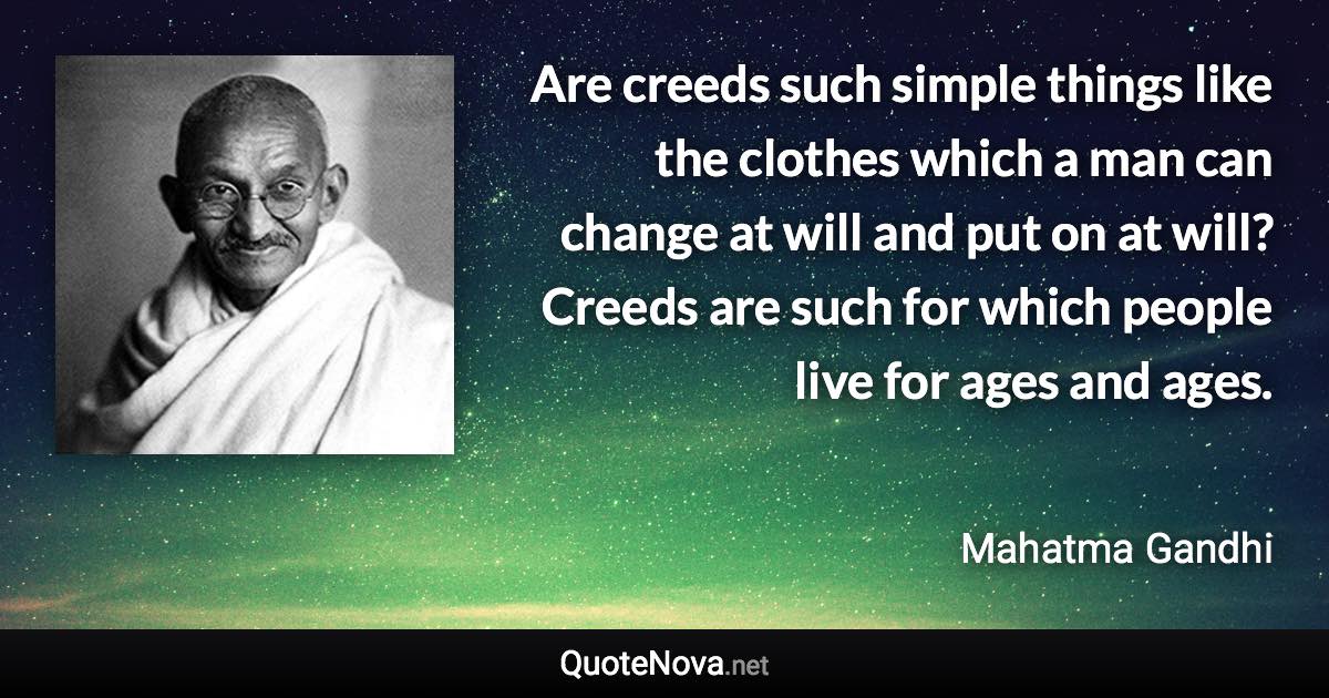 Are creeds such simple things like the clothes which a man can change at will and put on at will? Creeds are such for which people live for ages and ages. - Mahatma Gandhi quote