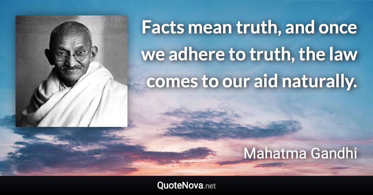 Facts mean truth, and once we adhere to truth, the law comes to our aid naturally. - Mahatma Gandhi quote