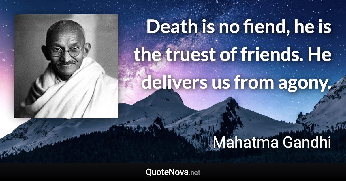 Death is no fiend, he is the truest of friends. He delivers us from agony. - Mahatma Gandhi quote