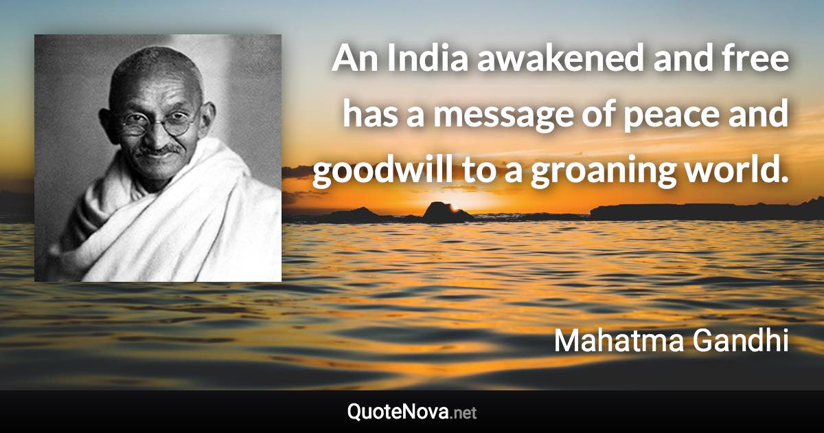 An India awakened and free has a message of peace and goodwill to a groaning world. - Mahatma Gandhi quote