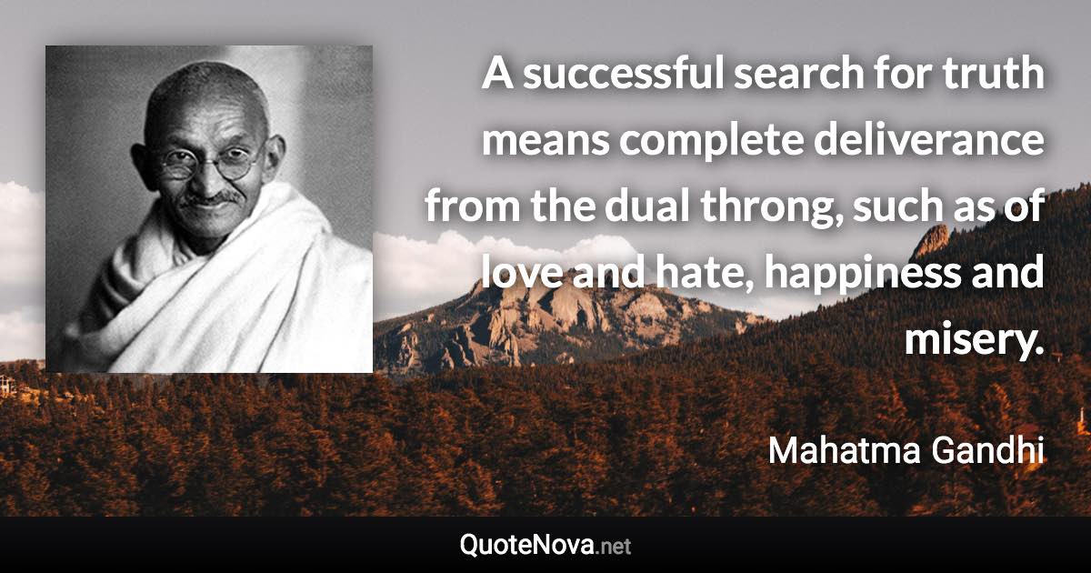 A successful search for truth means complete deliverance from the dual throng, such as of love and hate, happiness and misery. - Mahatma Gandhi quote