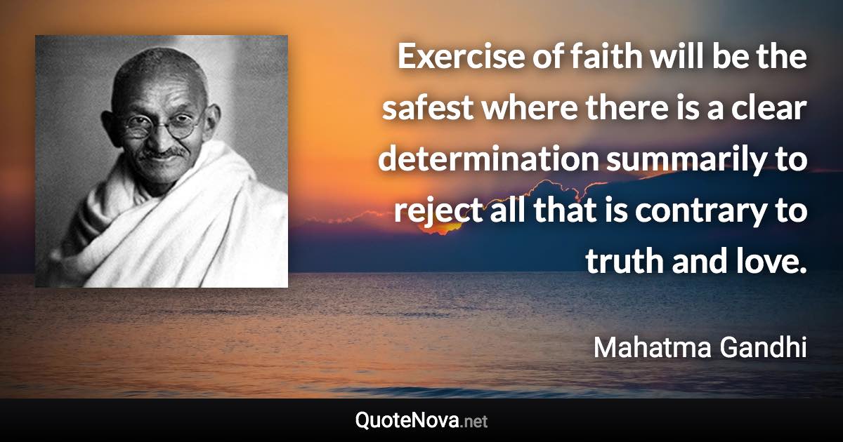 Exercise of faith will be the safest where there is a clear determination summarily to reject all that is contrary to truth and love. - Mahatma Gandhi quote