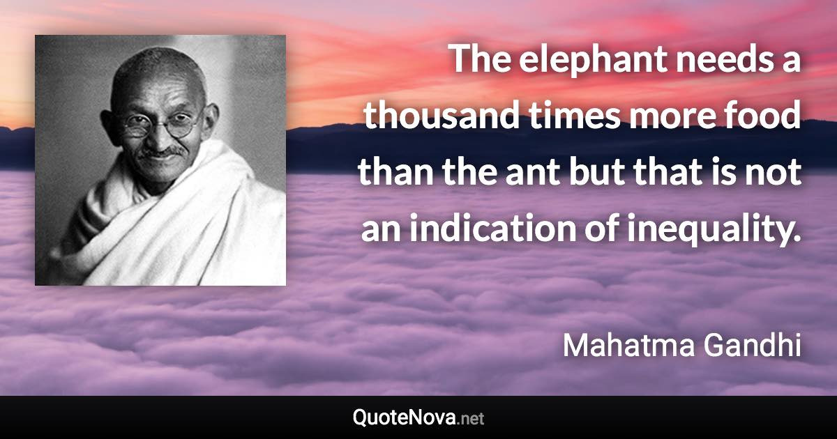 The elephant needs a thousand times more food than the ant but that is not an indication of inequality. - Mahatma Gandhi quote