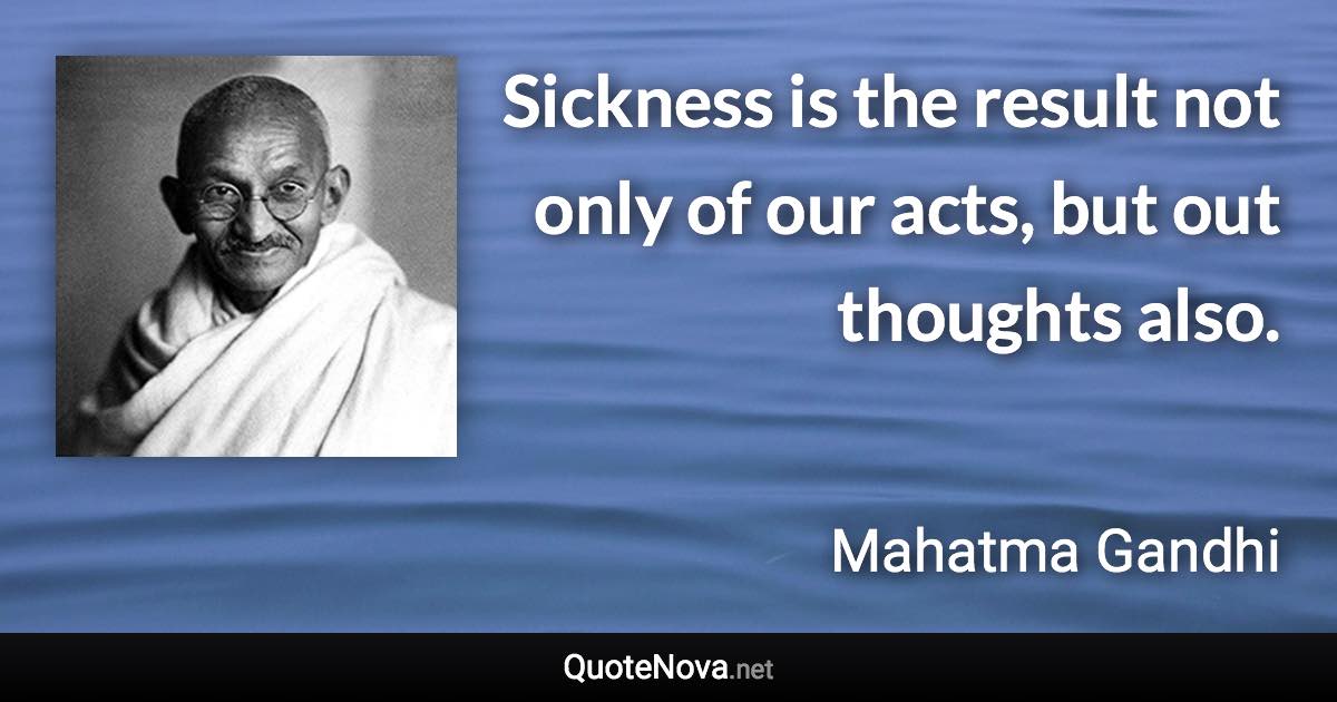 Sickness is the result not only of our acts, but out thoughts also. - Mahatma Gandhi quote