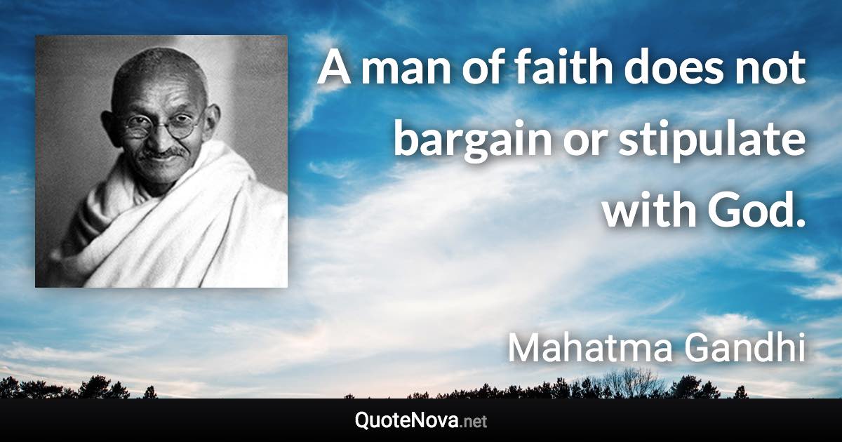 A man of faith does not bargain or stipulate with God. - Mahatma Gandhi quote