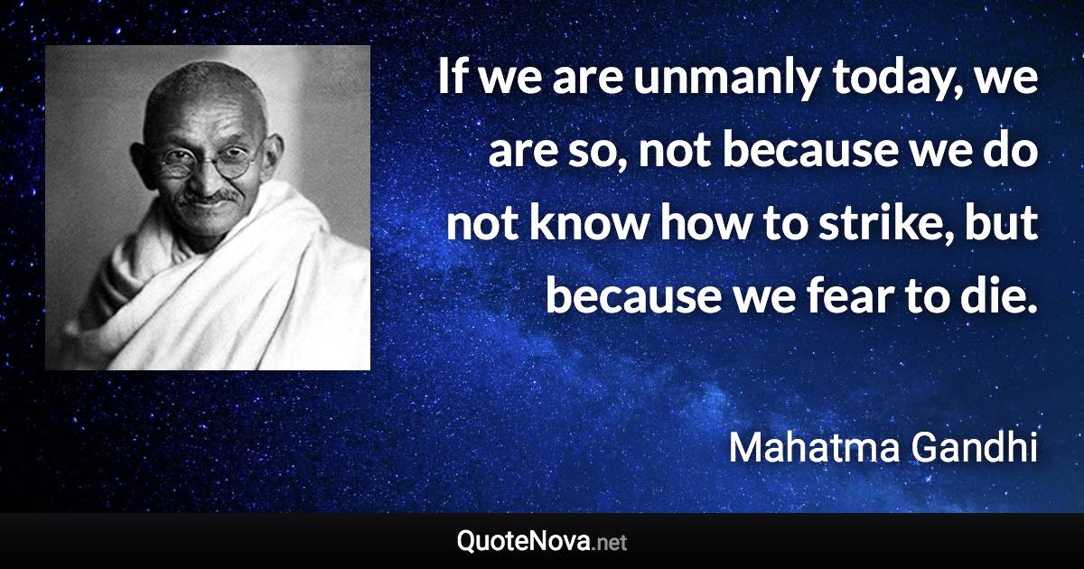 If we are unmanly today, we are so, not because we do not know how to strike, but because we fear to die. - Mahatma Gandhi quote