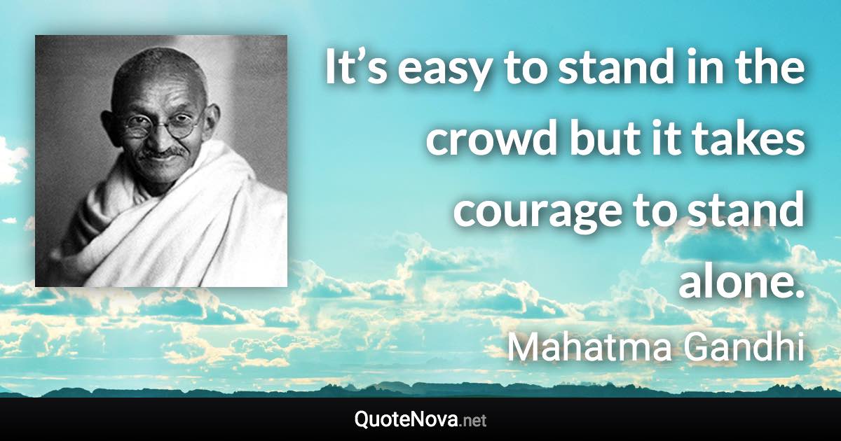 It’s easy to stand in the crowd but it takes courage to stand alone. - Mahatma Gandhi quote