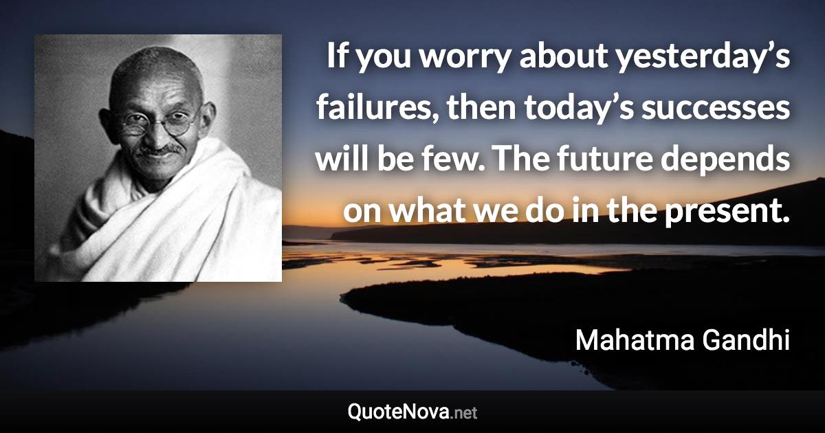 If you worry about yesterday’s failures, then today’s successes will be few. The future depends on what we do in the present. - Mahatma Gandhi quote