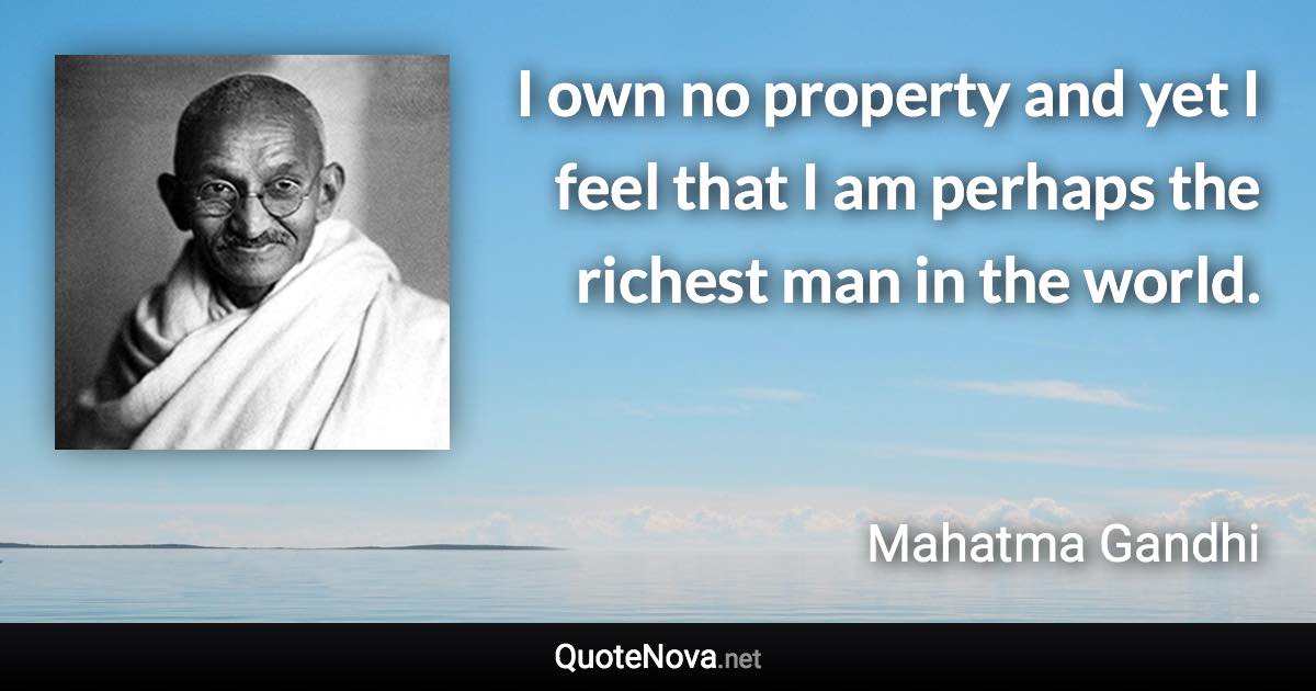 I own no property and yet I feel that I am perhaps the richest man in the world. - Mahatma Gandhi quote