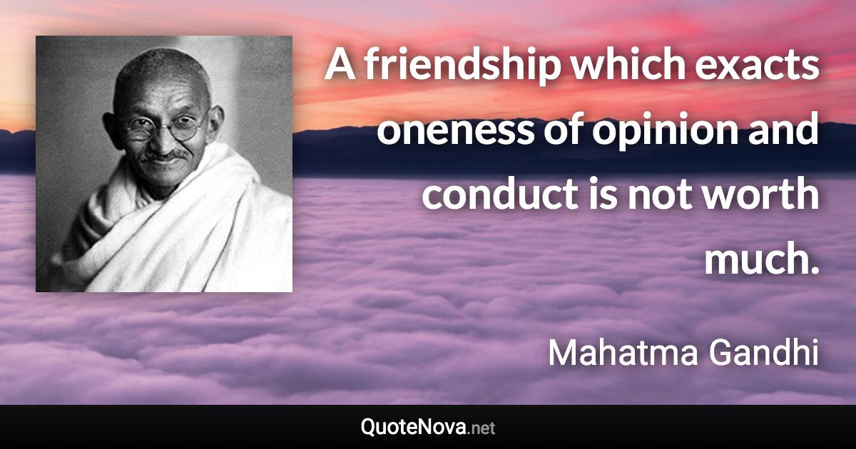 A friendship which exacts oneness of opinion and conduct is not worth much. - Mahatma Gandhi quote