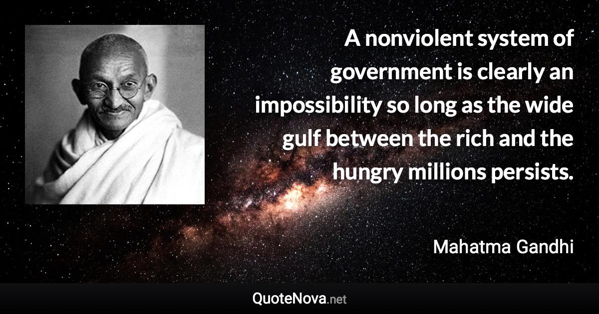 A nonviolent system of government is clearly an impossibility so long as the wide gulf between the rich and the hungry millions persists. - Mahatma Gandhi quote