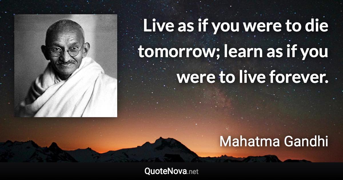 Live as if you were to die tomorrow; learn as if you were to live forever. - Mahatma Gandhi quote