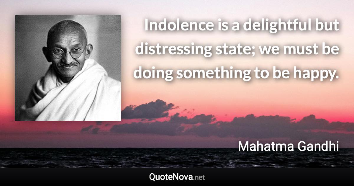 Indolence is a delightful but distressing state; we must be doing something to be happy. - Mahatma Gandhi quote