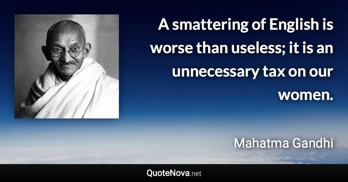 A smattering of English is worse than useless; it is an unnecessary tax on our women. - Mahatma Gandhi quote