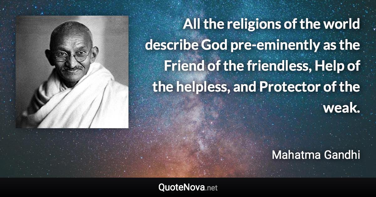 All the religions of the world describe God pre-eminently as the Friend of the friendless, Help of the helpless, and Protector of the weak. - Mahatma Gandhi quote