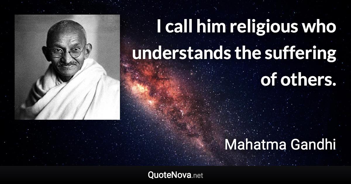 I call him religious who understands the suffering of others. - Mahatma Gandhi quote