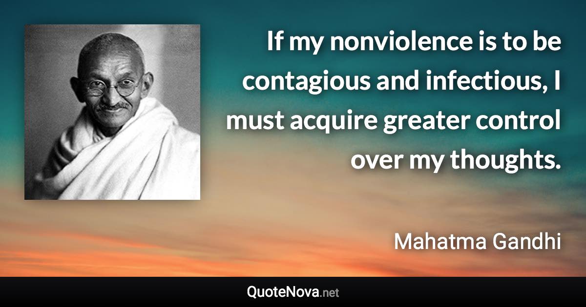 If my nonviolence is to be contagious and infectious, I must acquire greater control over my thoughts. - Mahatma Gandhi quote